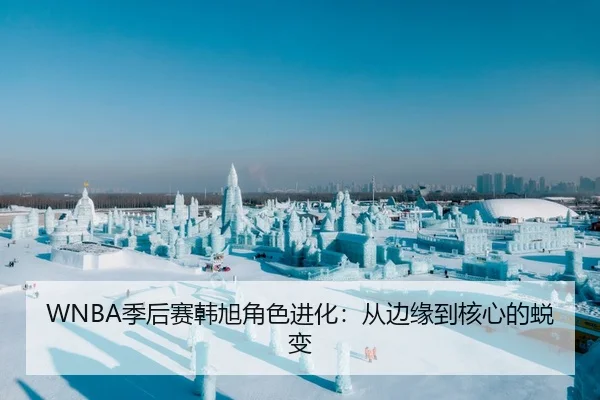 WNBA季后赛韩旭角色进化：从边缘到核心的蜕变