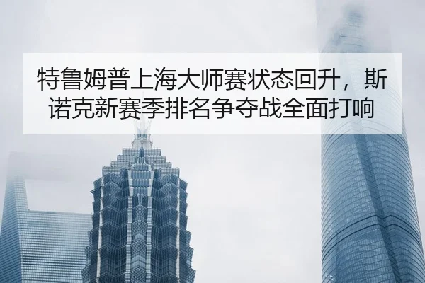 特鲁姆普上海大师赛状态回升，斯诺克新赛季排名争夺战全面打响