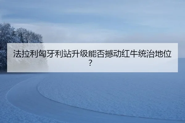 法拉利匈牙利站升级能否撼动红牛统治地位？