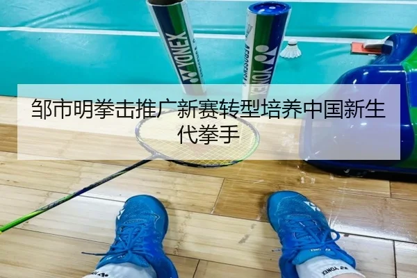 邹市明拳击推广新赛转型培养中国新生代拳手
