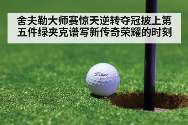 舍夫勒大师赛惊天逆转夺冠披上第五件绿夹克谱写新传奇荣耀的时刻